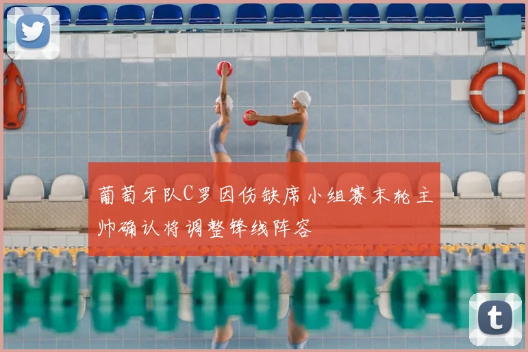 葡萄牙队C罗因伤缺席小组赛末轮主帅确认将调整锋线阵容