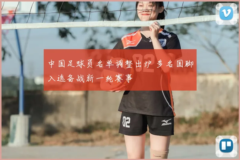 中国足球员名单调整出炉 多名国脚入选备战新一轮赛事