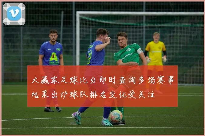 大赢家足球比分即时查询多场赛事结果出炉球队排名变化受关注