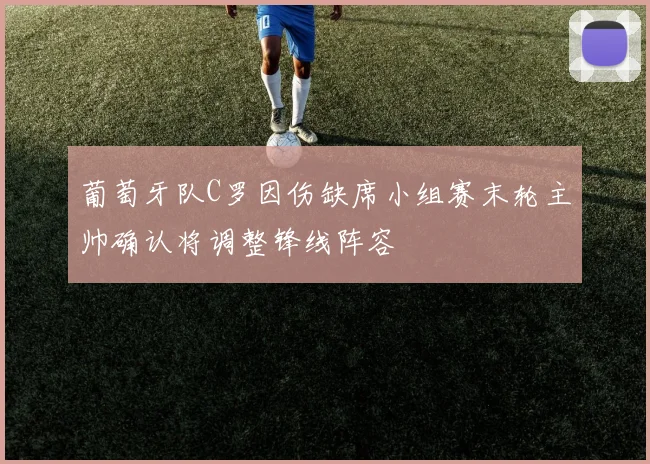 葡萄牙队C罗因伤缺席小组赛末轮主帅确认将调整锋线阵容