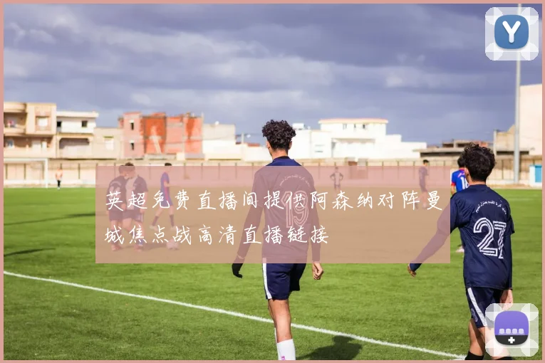 英超免费直播间提供阿森纳对阵曼城焦点战高清直播链接