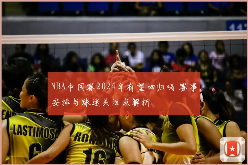 NBA中国赛2024年有望回归吗 赛事安排与球迷关注点解析