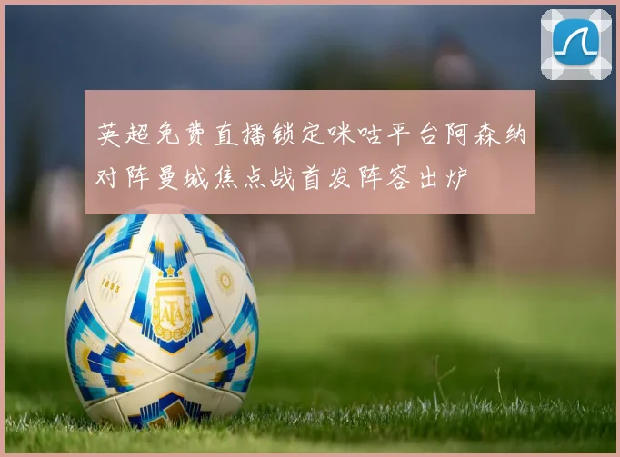 英超免费直播锁定咪咕平台阿森纳对阵曼城焦点战首发阵容出炉