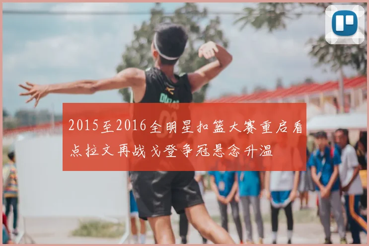 2015至2016全明星扣篮大赛重启看点拉文再战戈登争冠悬念升温