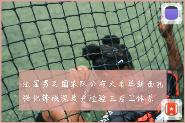 法国男足国家队公布大名单新面孔强化锋线深度并检验三后卫体系