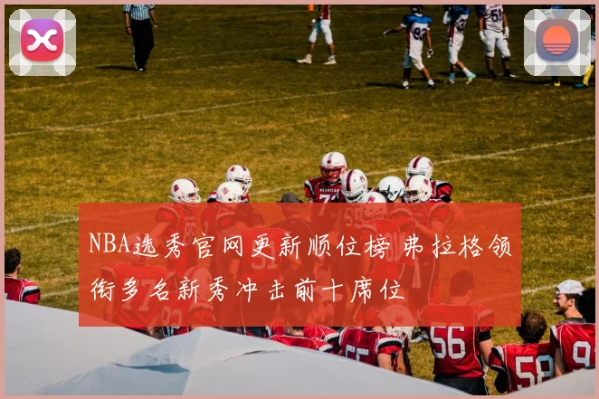 NBA选秀官网更新顺位榜 弗拉格领衔多名新秀冲击前十席位