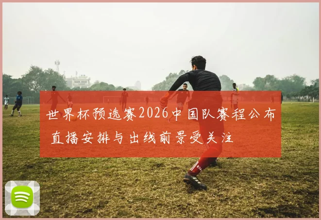 世界杯预选赛2026中国队赛程公布 直播安排与出线前景受关注