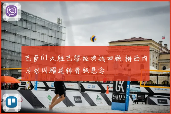 巴萨61大胜巴黎经典战回顾 梅西内马尔闪耀逆转晋级悬念