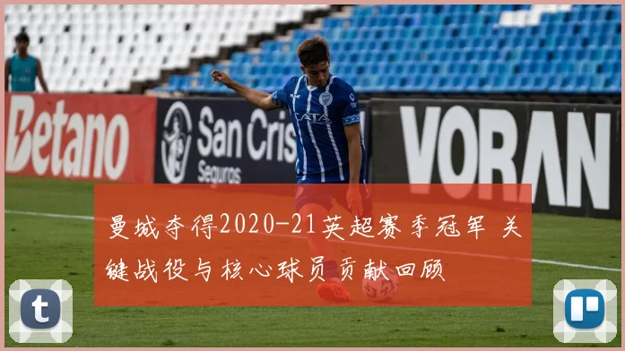 曼城夺得2020-21英超赛季冠军 关键战役与核心球员贡献回顾