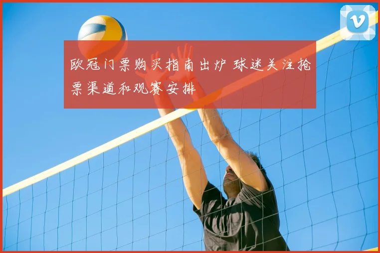 欧冠门票购买指南出炉 球迷关注抢票渠道和观赛安排