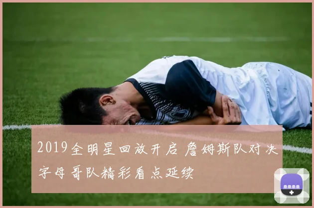 2019全明星回放开启 詹姆斯队对决字母哥队精彩看点延续