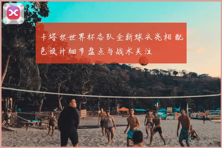 卡塔尔世界杯各队全新球衣亮相 配色设计细节盘点与战术关注