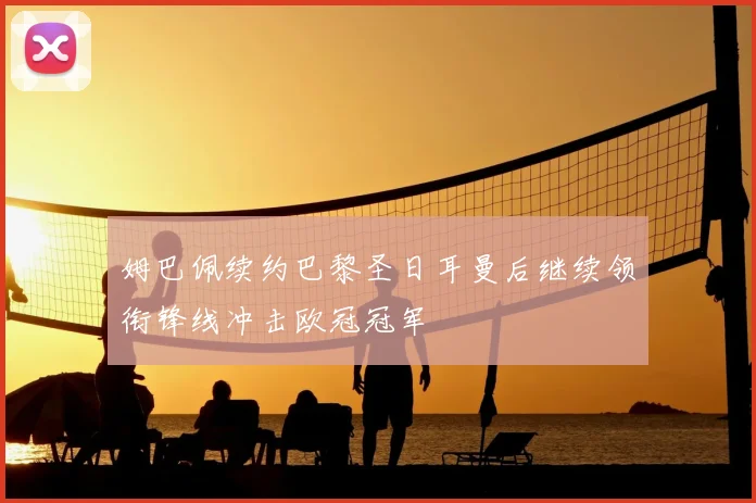 姆巴佩续约巴黎圣日耳曼后继续领衔锋线冲击欧冠冠军