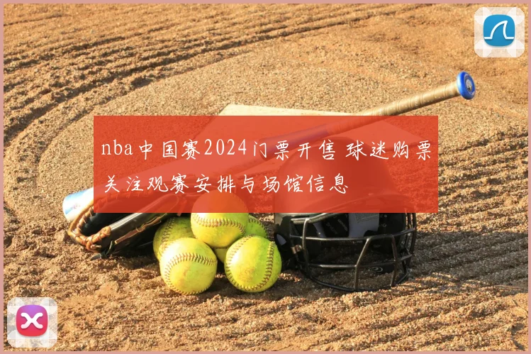 nba中国赛2024门票开售 球迷购票关注观赛安排与场馆信息