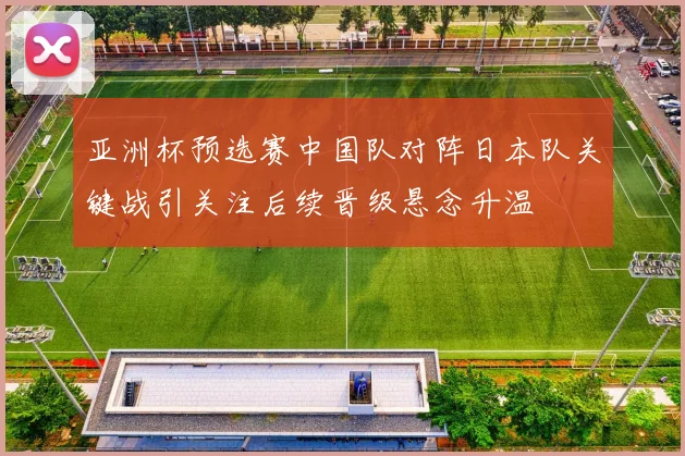 亚洲杯预选赛中国队对阵日本队关键战引关注后续晋级悬念升温