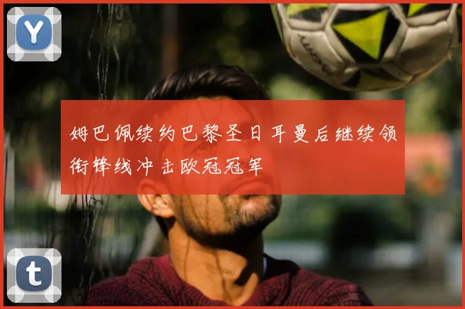 姆巴佩续约巴黎圣日耳曼后继续领衔锋线冲击欧冠冠军