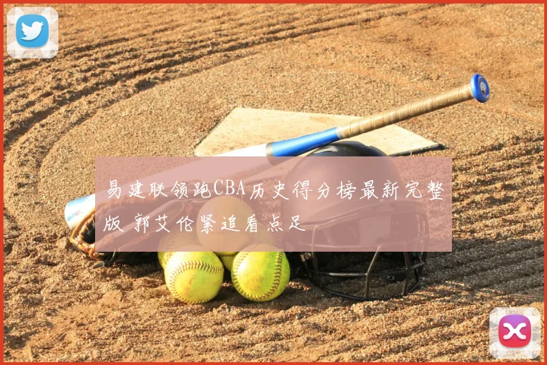 易建联领跑CBA历史得分榜最新完整版 郭艾伦紧追看点足