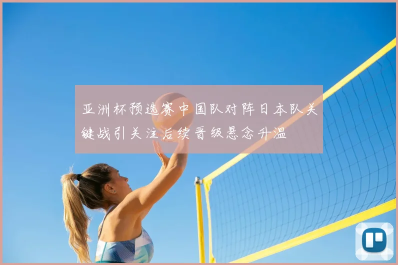 亚洲杯预选赛中国队对阵日本队关键战引关注后续晋级悬念升温