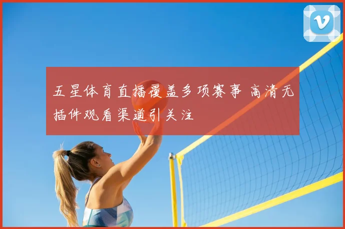 五星体育直播覆盖多项赛事 高清无插件观看渠道引关注