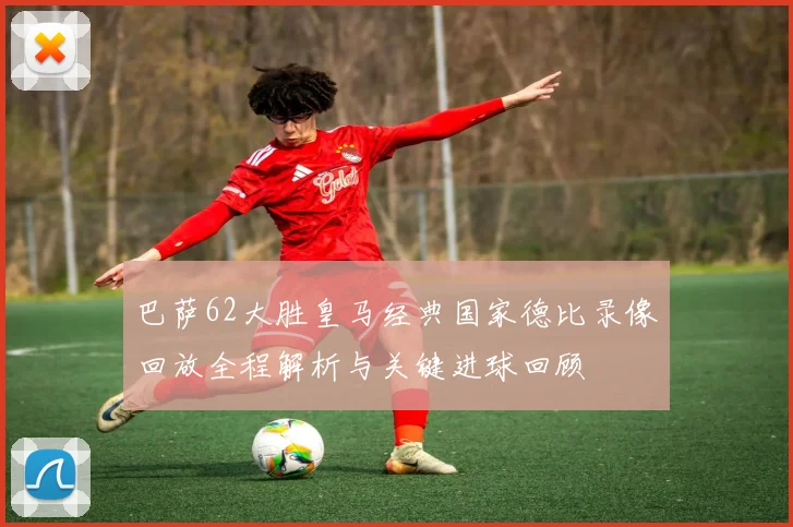 巴萨62大胜皇马经典国家德比录像回放全程解析与关键进球回顾