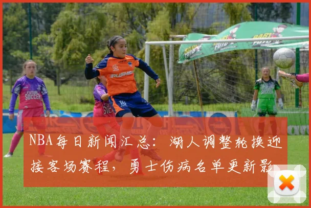 NBA每日新闻汇总：湖人调整轮换迎接客场赛程，勇士伤病名单更新影响阵容安排
