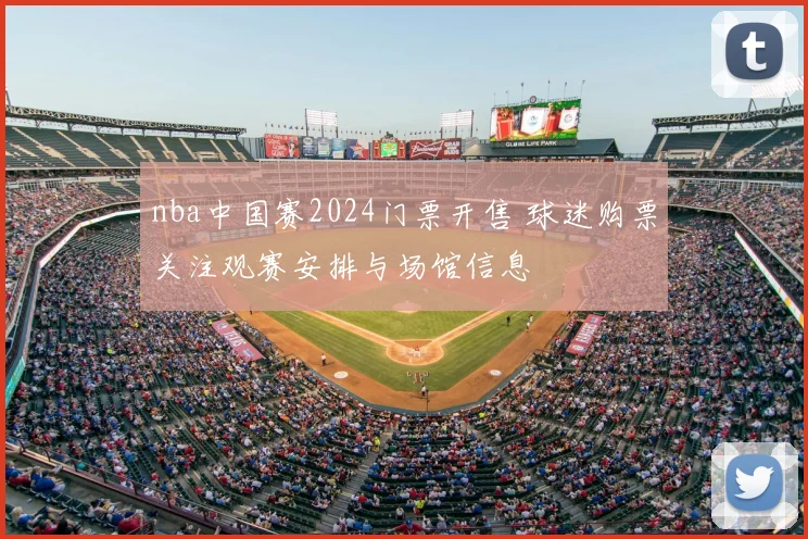 nba中国赛2024门票开售 球迷购票关注观赛安排与场馆信息