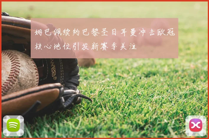 姆巴佩续约巴黎圣日耳曼冲击欧冠核心地位引发新赛季关注