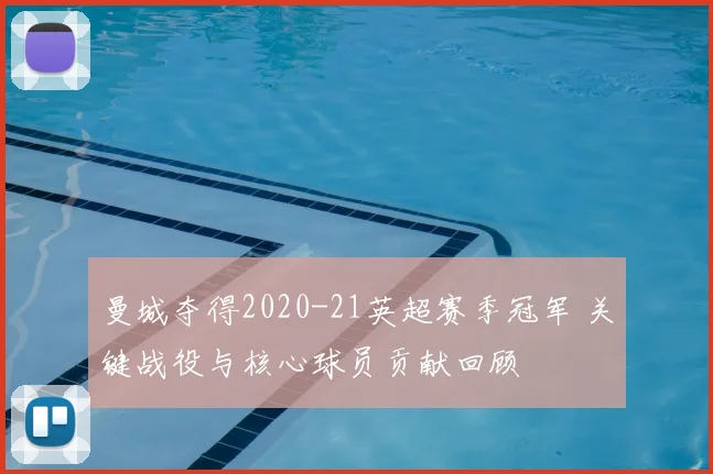 曼城夺得2020-21英超赛季冠军 关键战役与核心球员贡献回顾