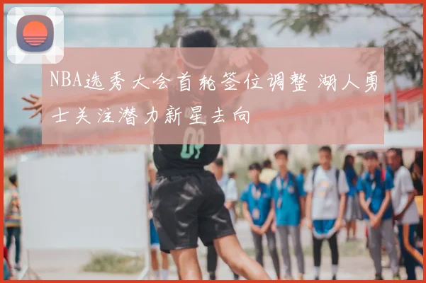 NBA选秀大会首轮签位调整 湖人勇士关注潜力新星去向