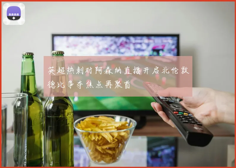英超热刺对阿森纳直播开启北伦敦德比争夺焦点再聚首