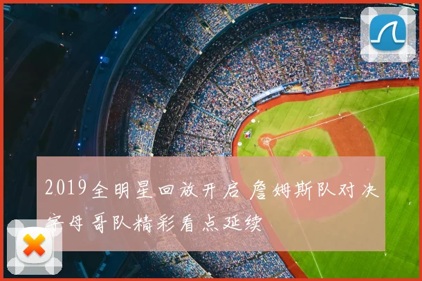 2019全明星回放开启 詹姆斯队对决字母哥队精彩看点延续