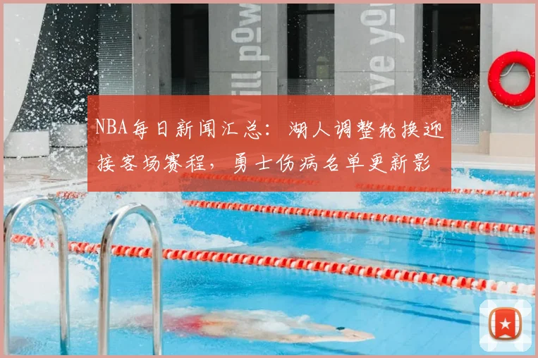 NBA每日新闻汇总：湖人调整轮换迎接客场赛程，勇士伤病名单更新影响阵容安排