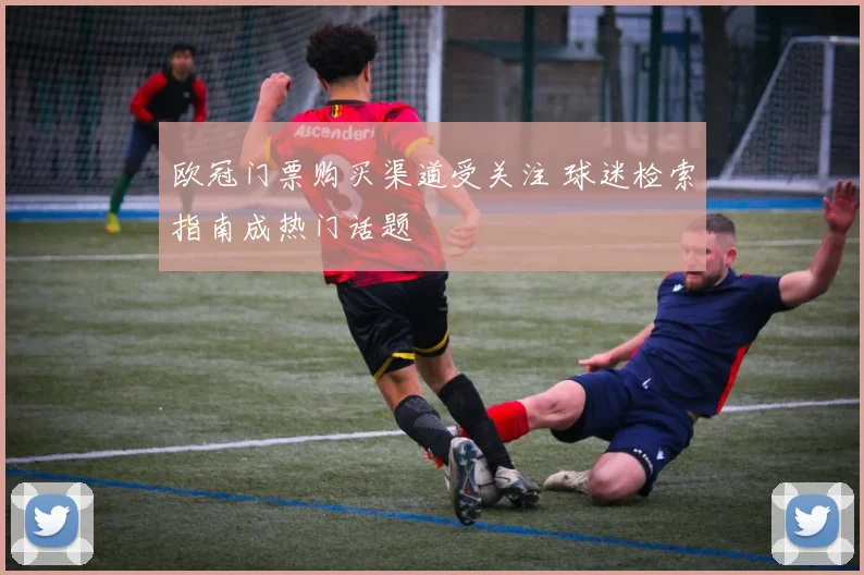 欧冠门票购买渠道受关注 球迷检索指南成热门话题