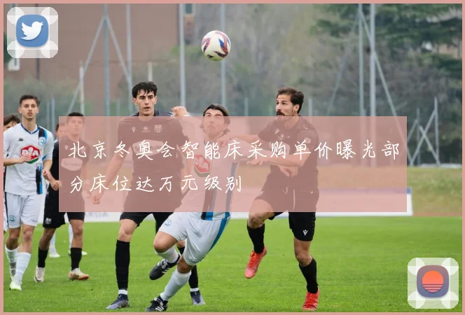 北京冬奥会智能床采购单价曝光部分床位达万元级别