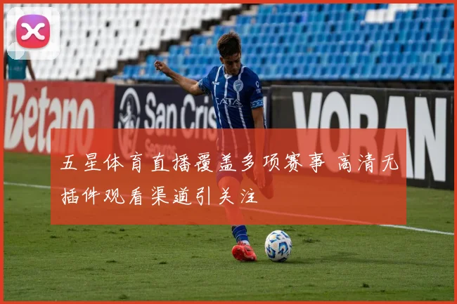 五星体育直播覆盖多项赛事 高清无插件观看渠道引关注