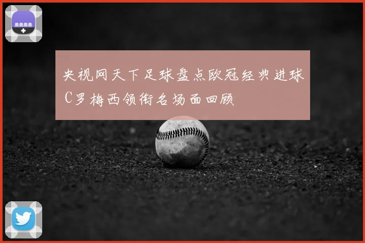 央视网天下足球盘点欧冠经典进球 C罗梅西领衔名场面回顾