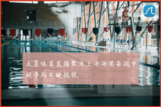 五星体育直播聚焦上海海港备战中超争冠关键战役