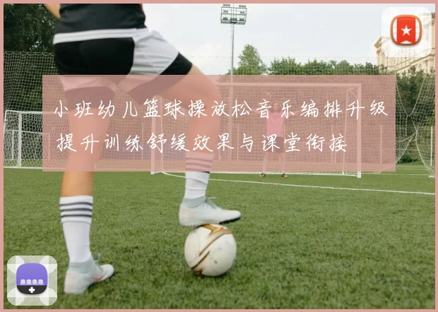 小班幼儿篮球操放松音乐编排升级 提升训练舒缓效果与课堂衔接