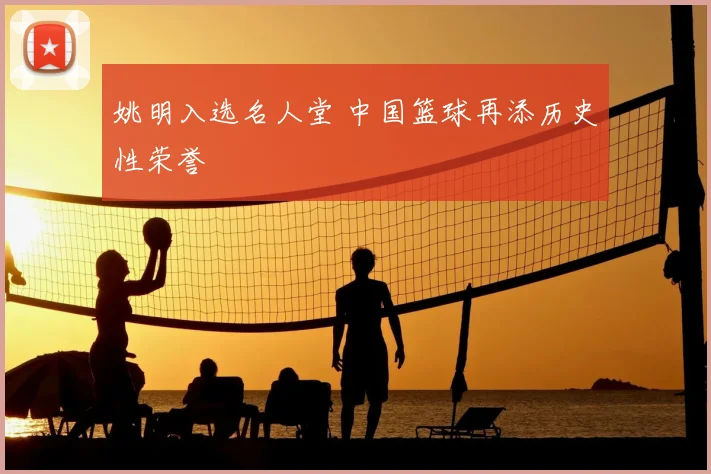 姚明入选名人堂 中国篮球再添历史性荣誉