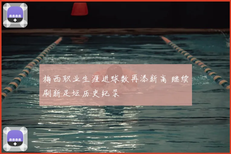 梅西职业生涯进球数再添新高 继续刷新足坛历史纪录