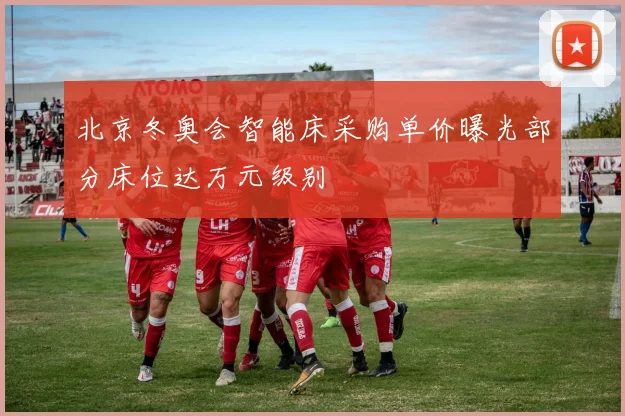 北京冬奥会智能床采购单价曝光部分床位达万元级别