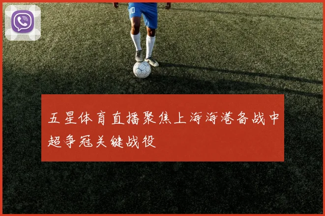五星体育直播聚焦上海海港备战中超争冠关键战役