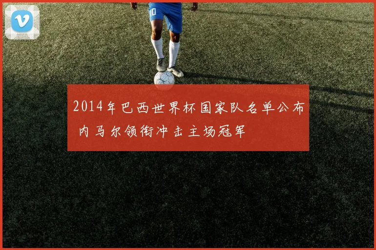 2014年巴西世界杯国家队名单公布 内马尔领衔冲击主场冠军