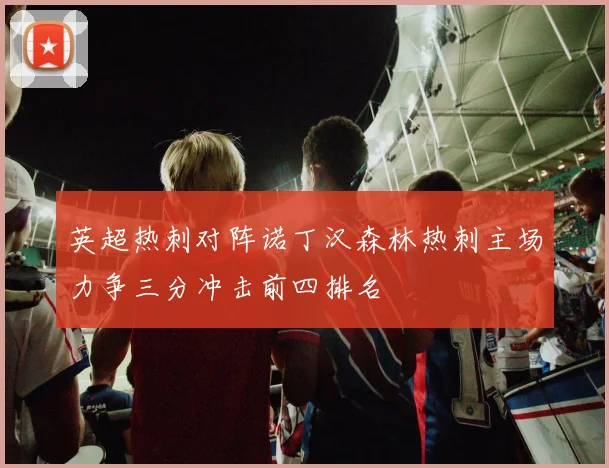 英超热刺对阵诺丁汉森林热刺主场力争三分冲击前四排名