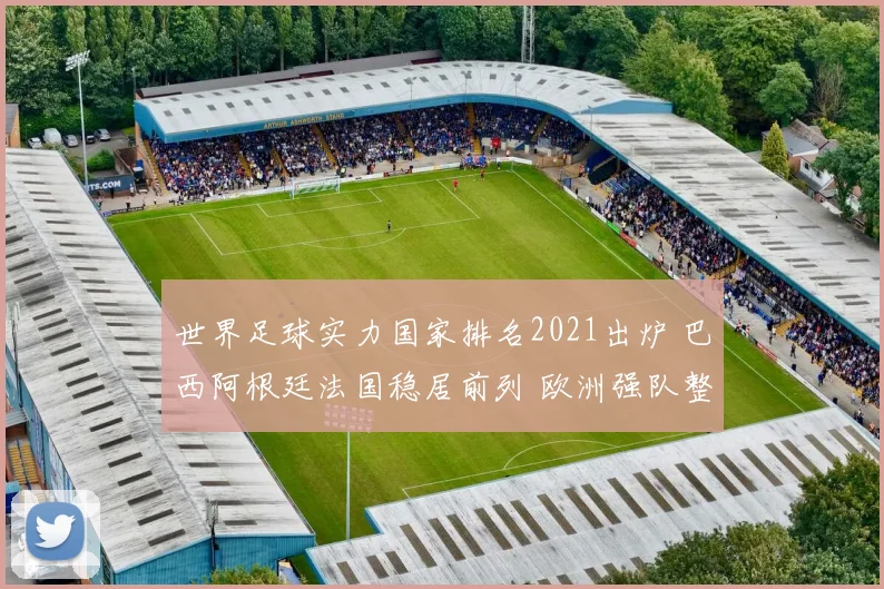 世界足球实力国家排名2021出炉 巴西阿根廷法国稳居前列 欧洲强队整体领先