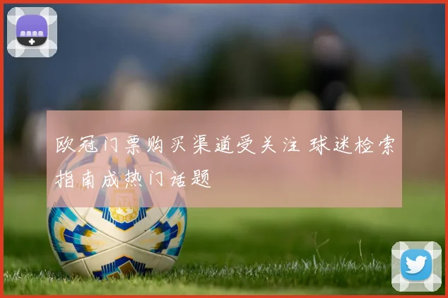 欧冠门票购买渠道受关注 球迷检索指南成热门话题