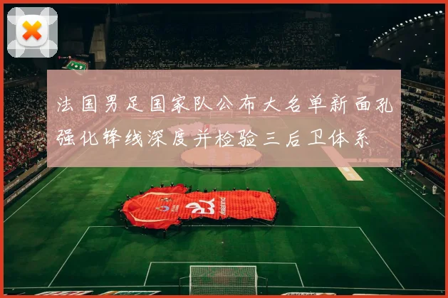 法国男足国家队公布大名单新面孔强化锋线深度并检验三后卫体系