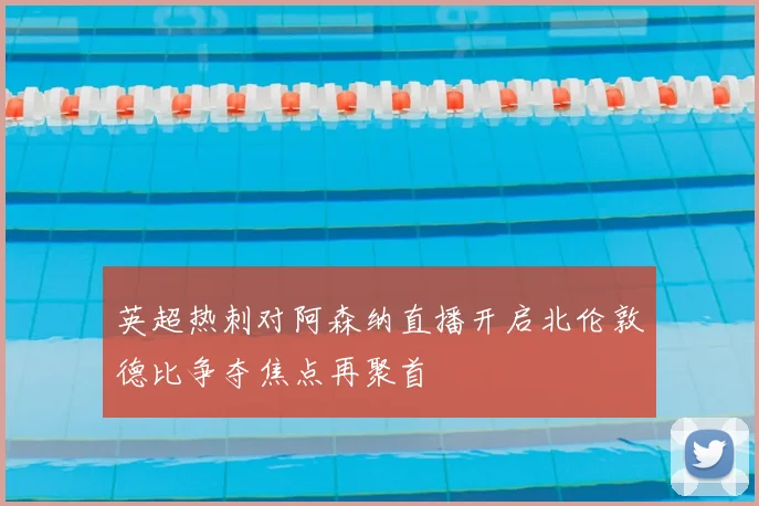 英超热刺对阿森纳直播开启北伦敦德比争夺焦点再聚首