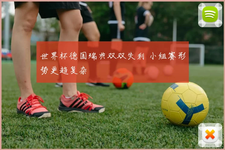 世界杯德国瑞典双双失利 小组赛形势更趋复杂