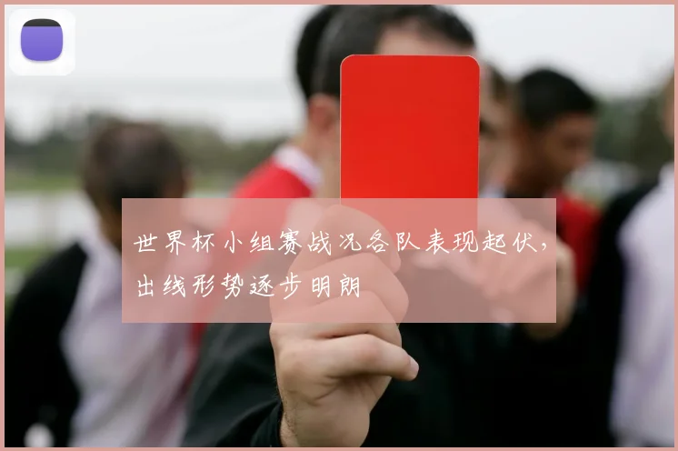 世界杯小组赛战况各队表现起伏，出线形势逐步明朗